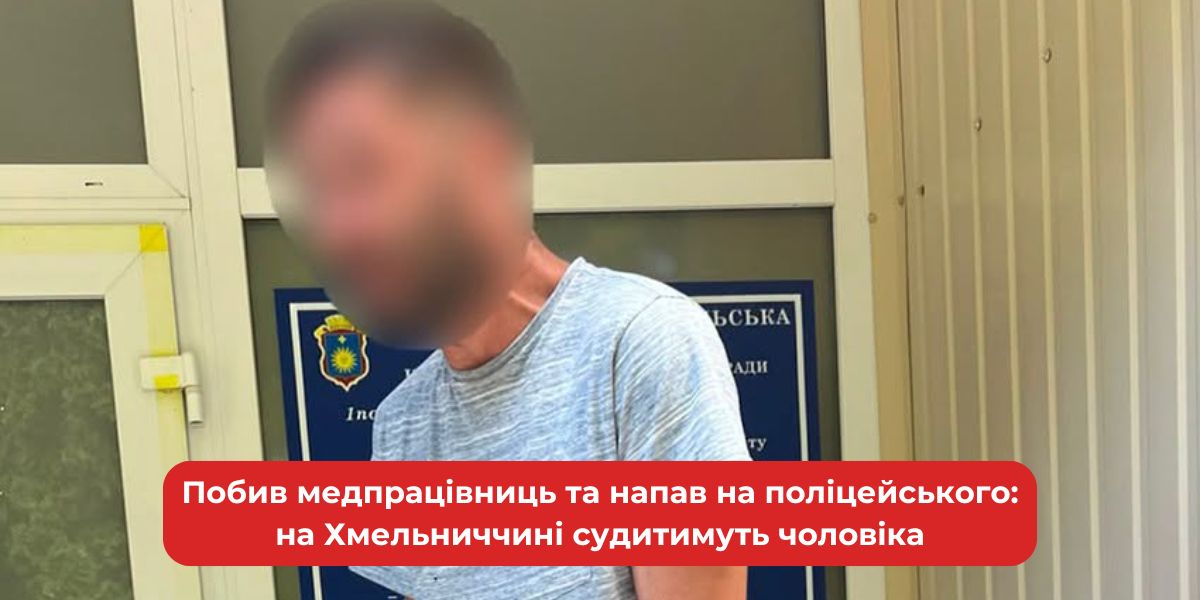 Хмельниччина: Чоловіка судитимуть за побиття медпрацівниць та напад на поліцейського.